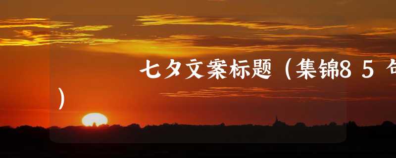 七夕文案标题（集锦85句）