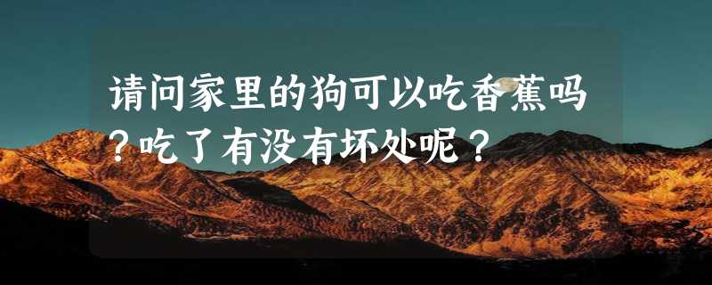 请问家里的狗可以吃香蕉吗？吃了有没有坏处呢？