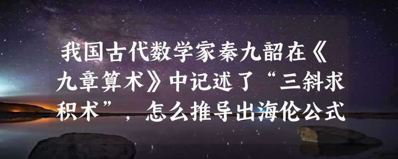 我国古代数学家秦九韶在《九章算术》中记述了“三斜求积术”，怎么推导出海伦公式