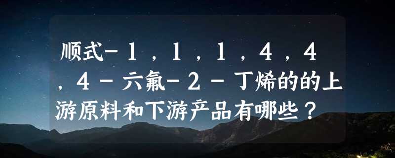 顺式-1,1,1,4,4,4-六氟-2-丁烯的的上游原料和下游产品有哪些？