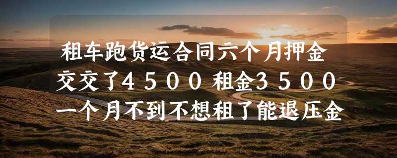 租车跑货运合同六个月押金交交了4500租金3500一个月不到不想租了能退压金吗