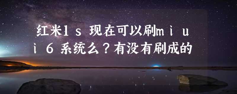 红米1s现在可以刷miui6系统么？有没有刷成的