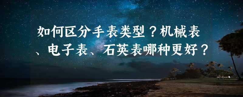 如何区分手表类型？机械表、电子表、石英表哪种更好？