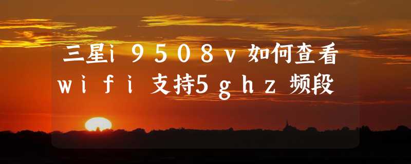 三星i9508v如何查看wifi支持5ghz频段