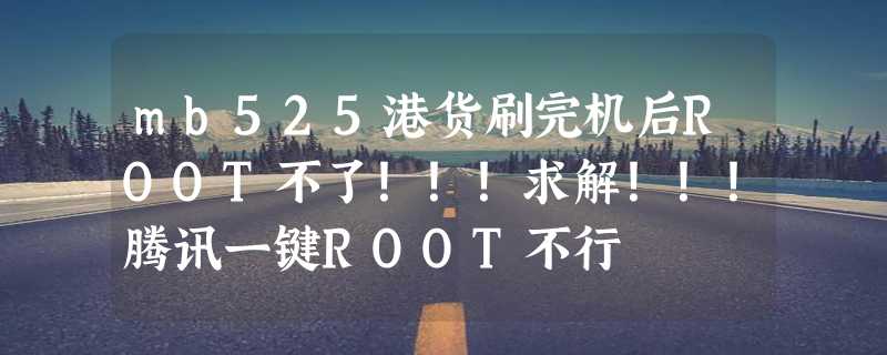 mb525港货刷完机后ROOT不了！！！求解！！！腾讯一键ROOT不行