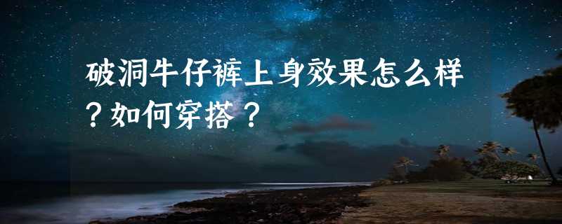 破洞牛仔裤上身效果怎么样？如何穿搭？