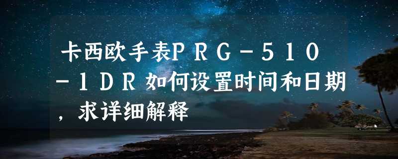 卡西欧手表PRG-510-1DR如何设置时间和日期，求详细解释