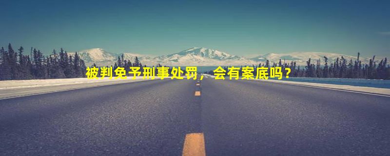 被判免予刑事处罚，会有案底吗？