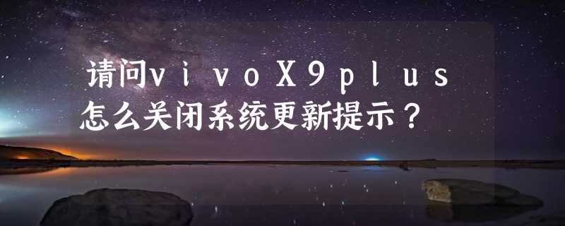 请问vivoX9plus怎么关闭系统更新提示？