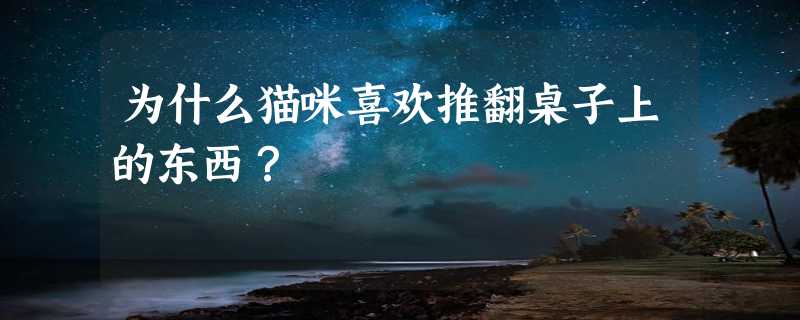 为什么猫咪喜欢推翻桌子上的东西？