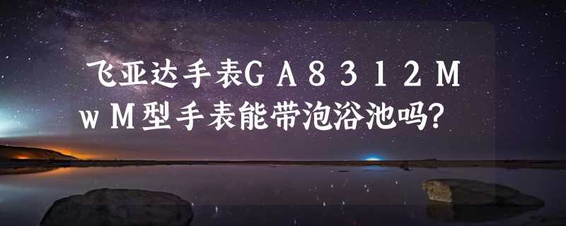 飞亚达手表GA8312MwM型手表能带泡浴池吗?