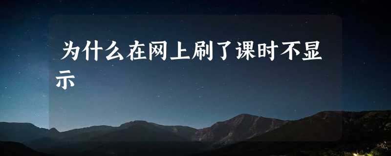 为什么在网上刷了课时不显示