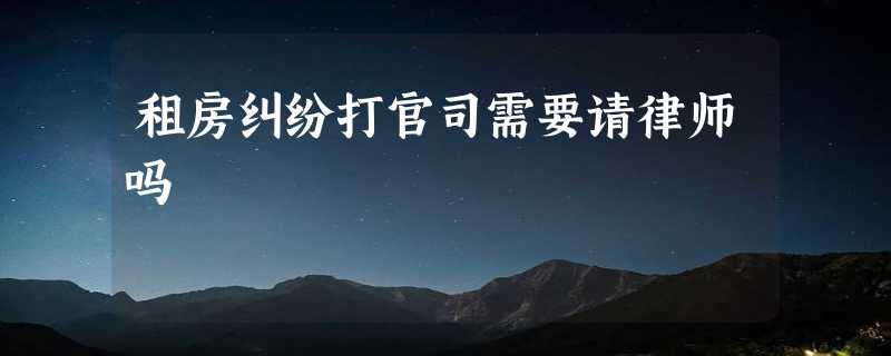 租房纠纷打官司需要请律师吗