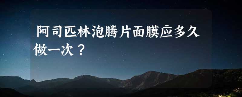 阿司匹林泡腾片面膜应多久做一次？