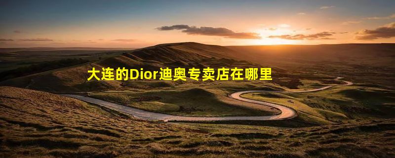 大连的Dior迪奥专卖店在哪里