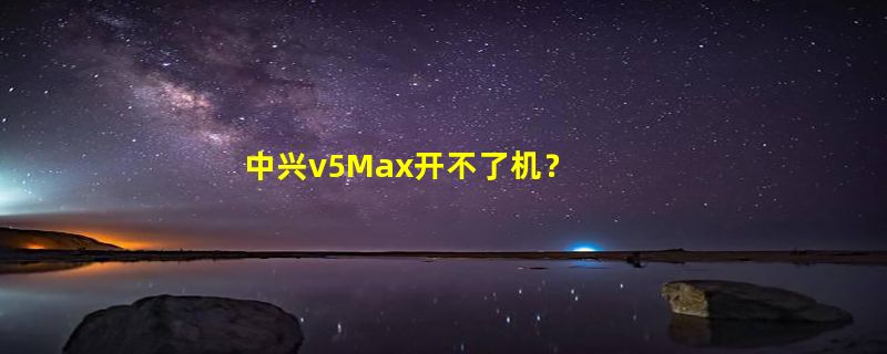 中兴v5Max开不了机？