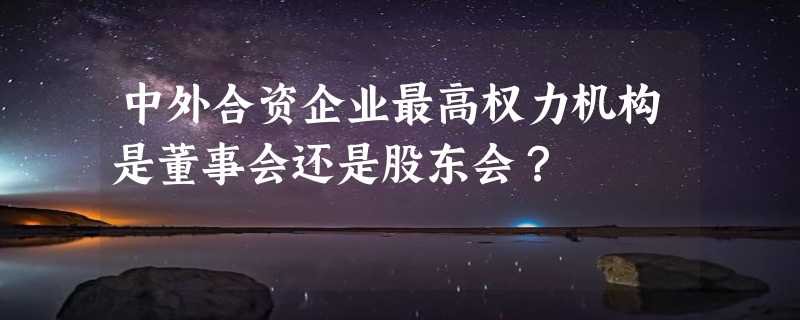 中外合资企业最高权力机构是董事会还是股东会？