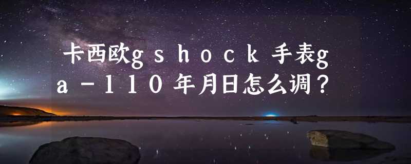 卡西欧gshock手表ga-110年月日怎么调？