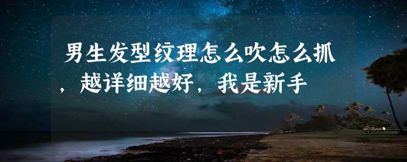 男生发型纹理怎么吹怎么抓，越详细越好，我是新手