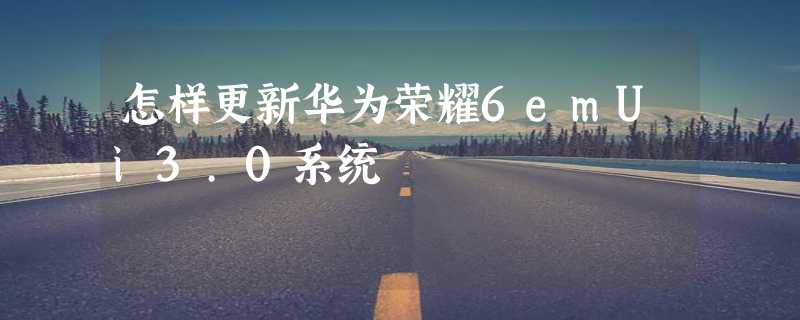 怎样更新华为荣耀6emUi3.0系统