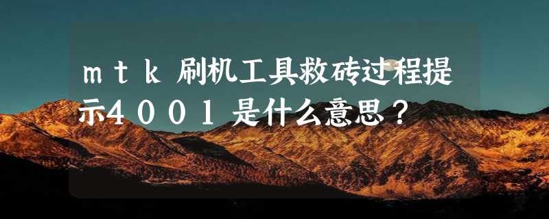 mtk刷机工具救砖过程提示4001是什么意思？