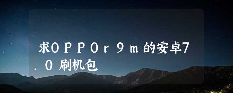 求OPPOr9m的安卓7.0刷机包