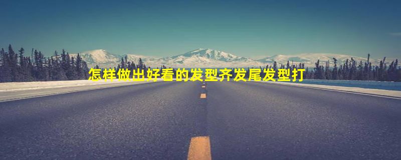 怎样做出好看的发型齐发尾发型打造最出众