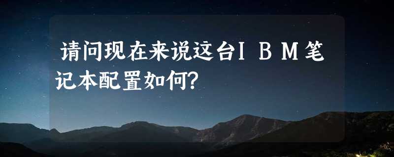 请问现在来说这台IBM笔记本配置如何?