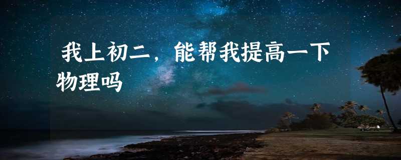 我上初二，能帮我提高一下物理吗