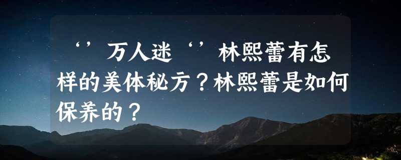 ‘’万人迷‘’林熙蕾有怎样的美体秘方？林熙蕾是如何保养的？