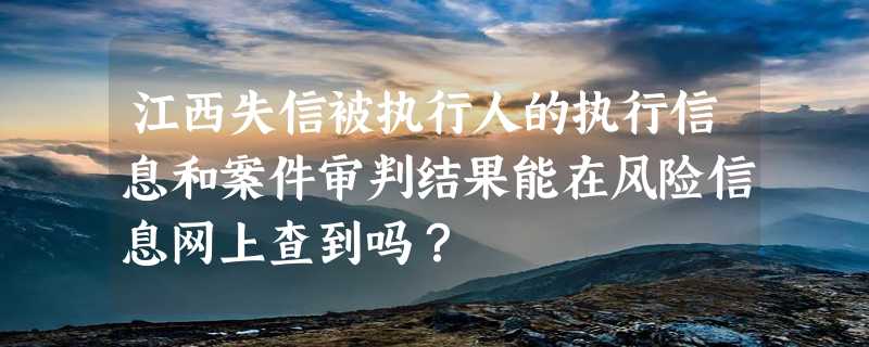 江西失信被执行人的执行信息和案件审判结果能在风险信息网上查到吗？