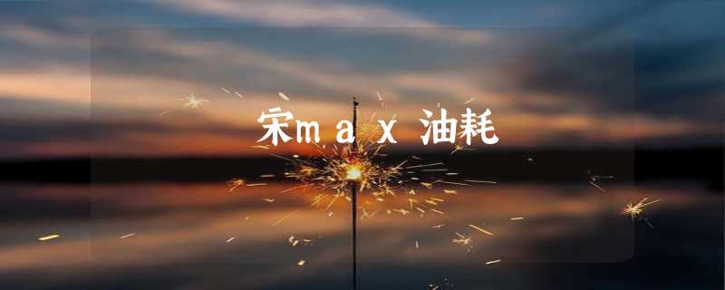 宋max油耗