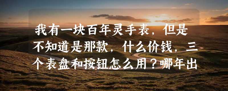 我有一块百年灵手表，但是不知道是那款，什么价钱，三个表盘和按钮怎么用？哪年出的？