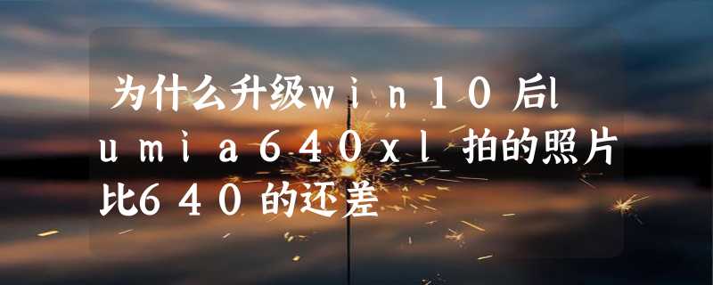 为什么升级win10后lumia640xl拍的照片比640的还差