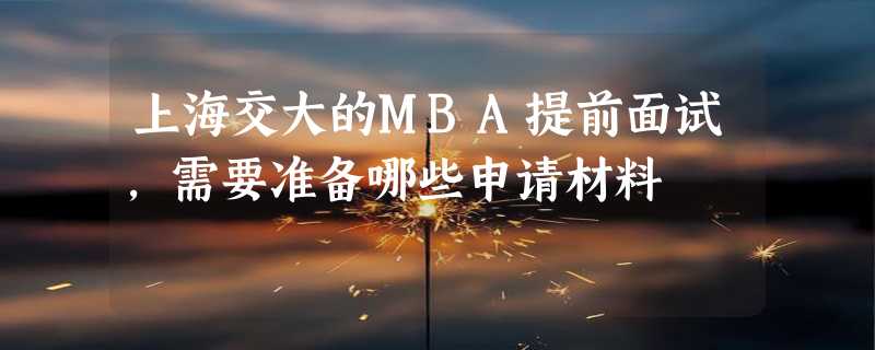 上海交大的MBA提前面试，需要准备哪些申请材料