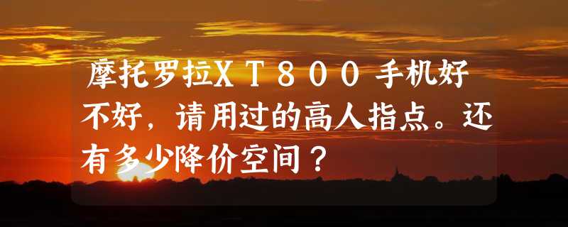 摩托罗拉XT800手机好不好，请用过的高人指点。还有多少降价空间？