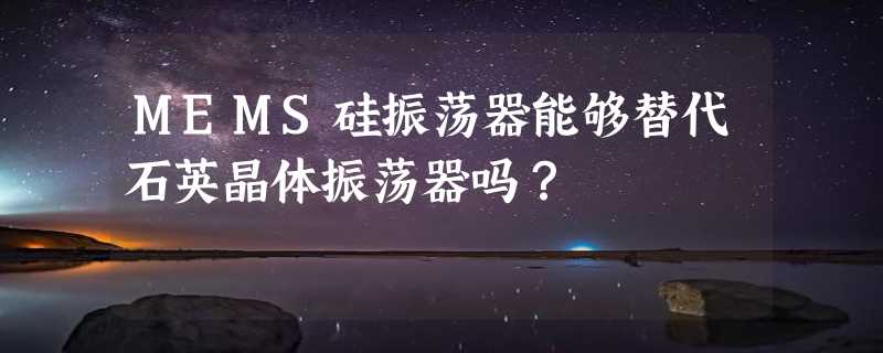 MEMS硅振荡器能够替代石英晶体振荡器吗？