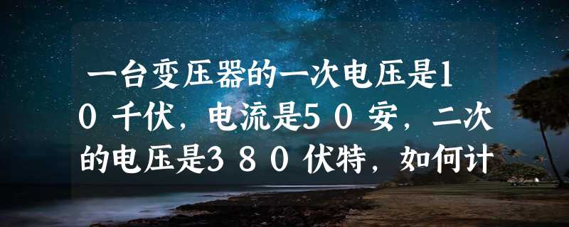 一台变压器的一次电压是10千伏，电流是50安，二次的电压是380伏特，如何计算二次的电流