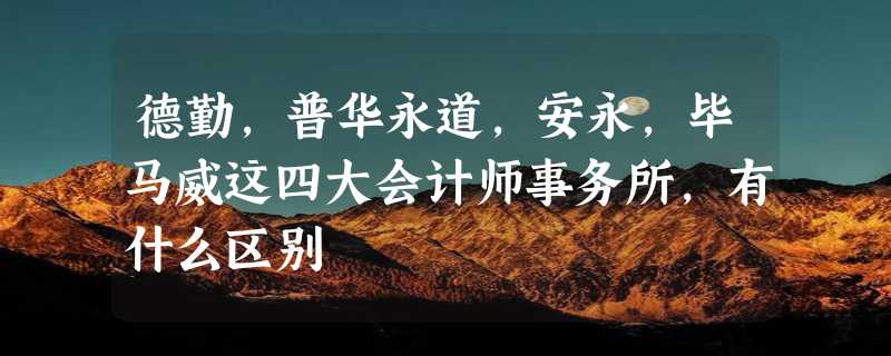 德勤，普华永道，安永，毕马威这四大会计师事务所，有什么区别