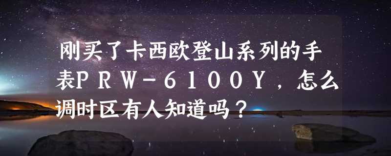 刚买了卡西欧登山系列的手表PRW-6100Y，怎么调时区有人知道吗？