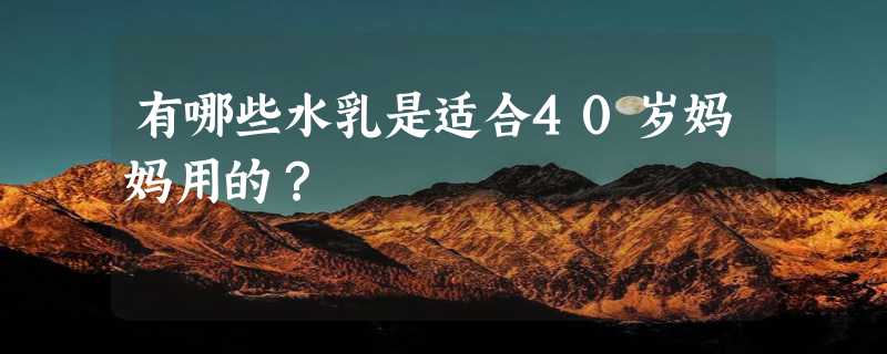 有哪些水乳是适合40岁妈妈用的？