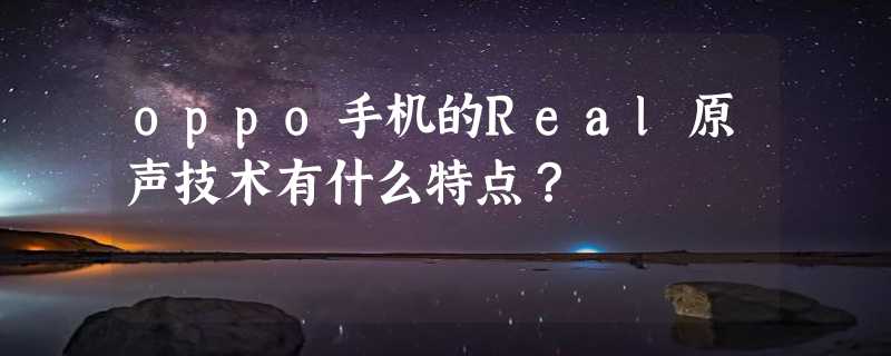 oppo手机的Real原声技术有什么特点？