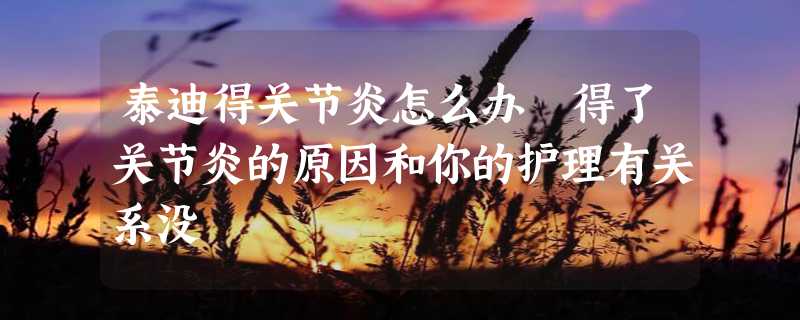 泰迪得关节炎怎么办 得了关节炎的原因和你的护理有关系没