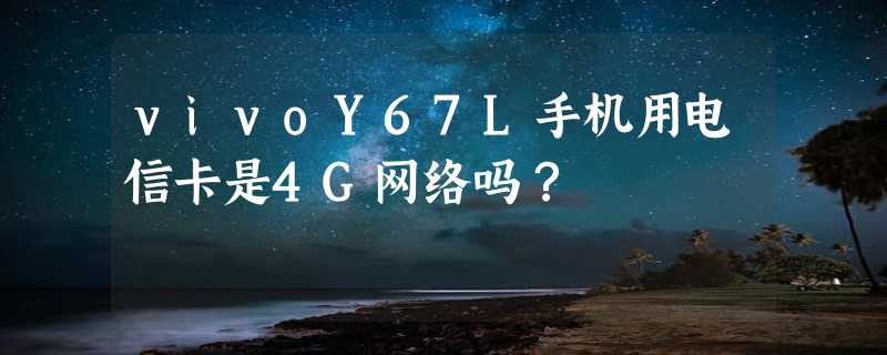 vivoY67L手机用电信卡是4G网络吗？