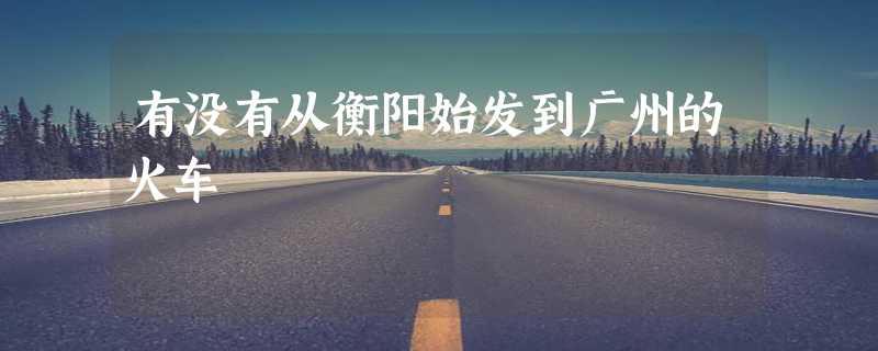 有没有从衡阳始发到广州的火车