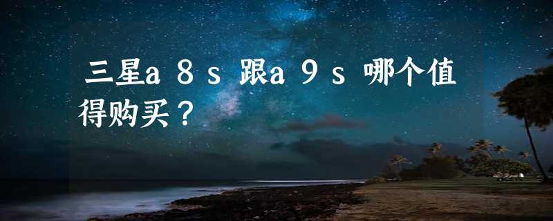 三星a8s跟a9s哪个值得购买？