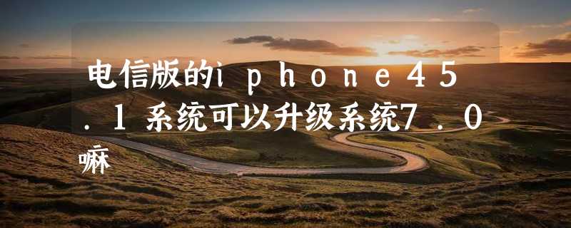 电信版的iphone45.1系统可以升级系统7.0嘛