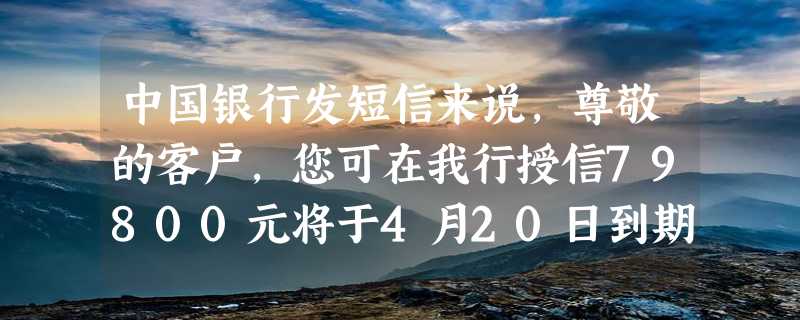 中国银行发短信来说，尊敬的客户,您可在我行授信79800元将于4月20日到期。请问什么意思？