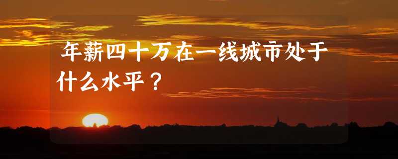 年薪四十万在一线城市处于什么水平？