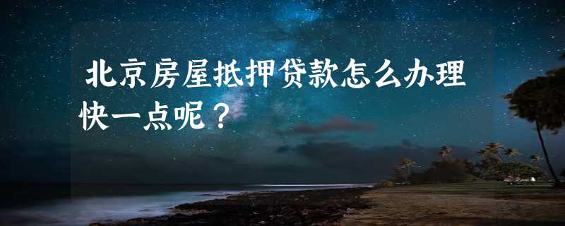 北京房屋抵押贷款怎么办理快一点呢？